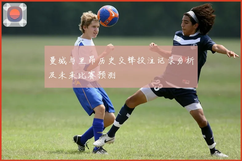 曼城与里昂历史交锋投注记录分析及未来比赛预测