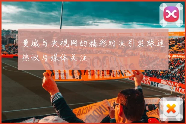 曼城与央视网的精彩对决引发球迷热议与媒体关注