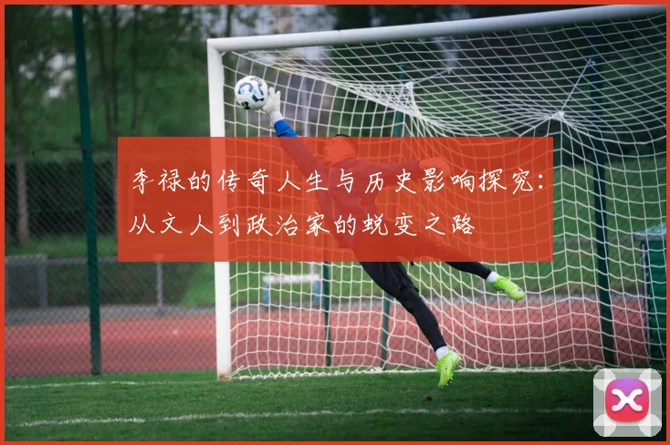 李禄的传奇人生与历史影响探究：从文人到政治家的蜕变之路
