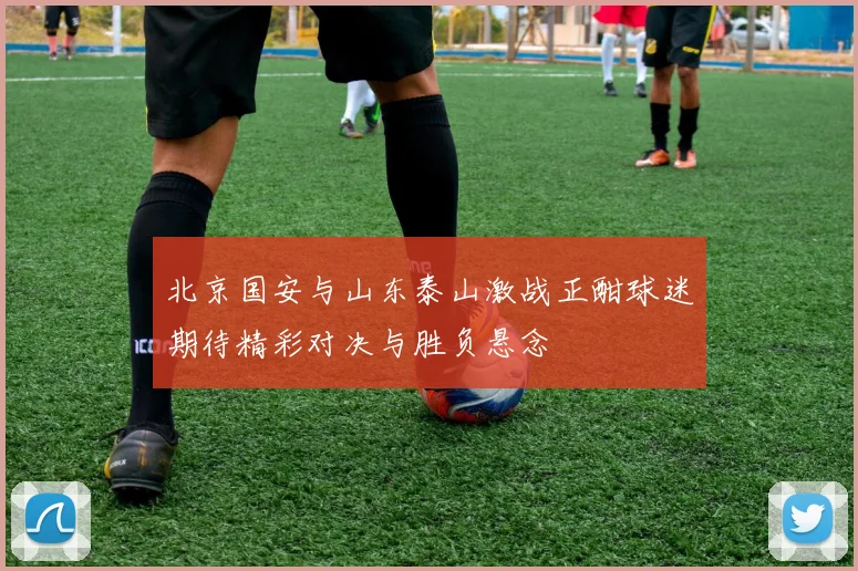 北京国安与山东泰山激战正酣球迷期待精彩对决与胜负悬念