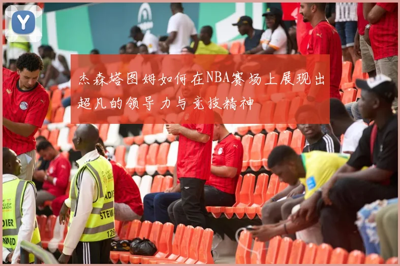 杰森塔图姆如何在NBA赛场上展现出超凡的领导力与竞技精神