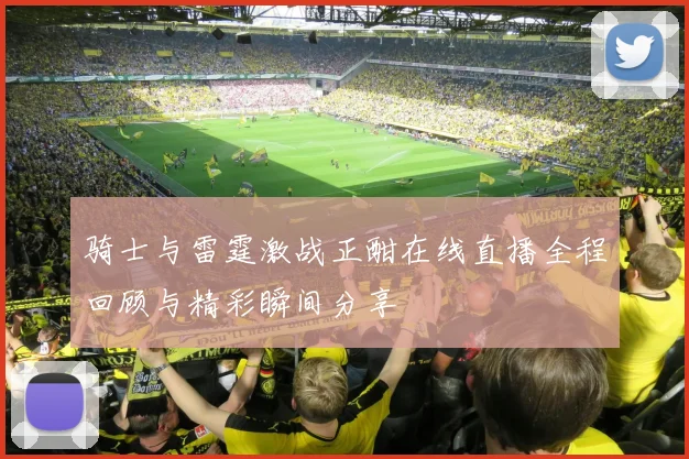 骑士与雷霆激战正酣在线直播全程回顾与精彩瞬间分享