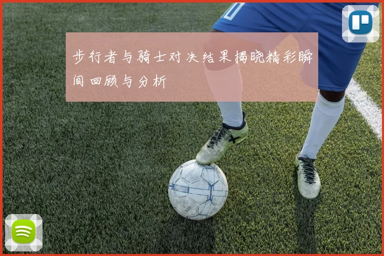 步行者与骑士对决结果揭晓精彩瞬间回顾与分析