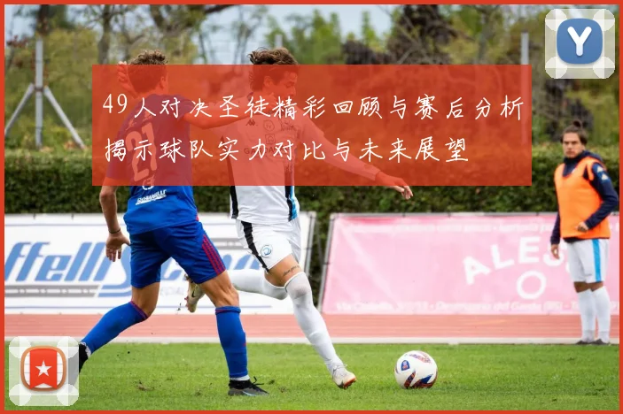 49人对决圣徒精彩回顾与赛后分析揭示球队实力对比与未来展望