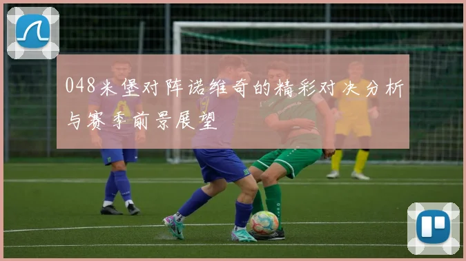 048米堡对阵诺维奇的精彩对决分析与赛季前景展望