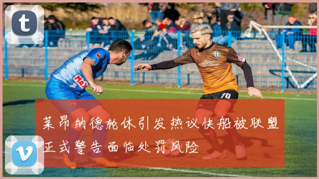 莱昂纳德轮休引发热议快船被联盟正式警告面临处罚风险