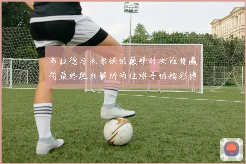 布拉德与米尔顿的巅峰对决谁将赢得最终胜利解析两位棋手的精彩博弈