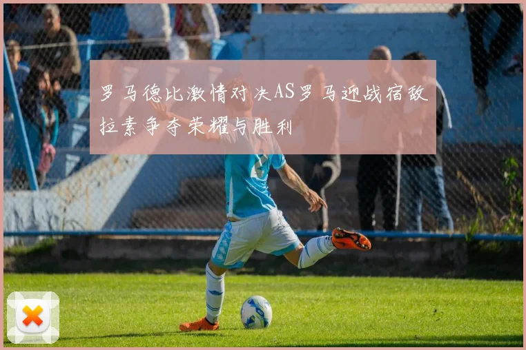 罗马德比激情对决AS罗马迎战宿敌拉素争夺荣耀与胜利