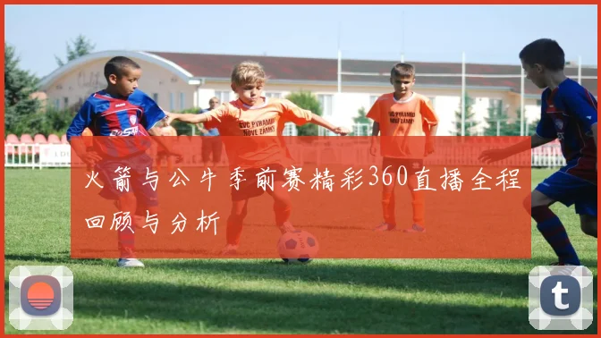 火箭与公牛季前赛精彩360直播全程回顾与分析