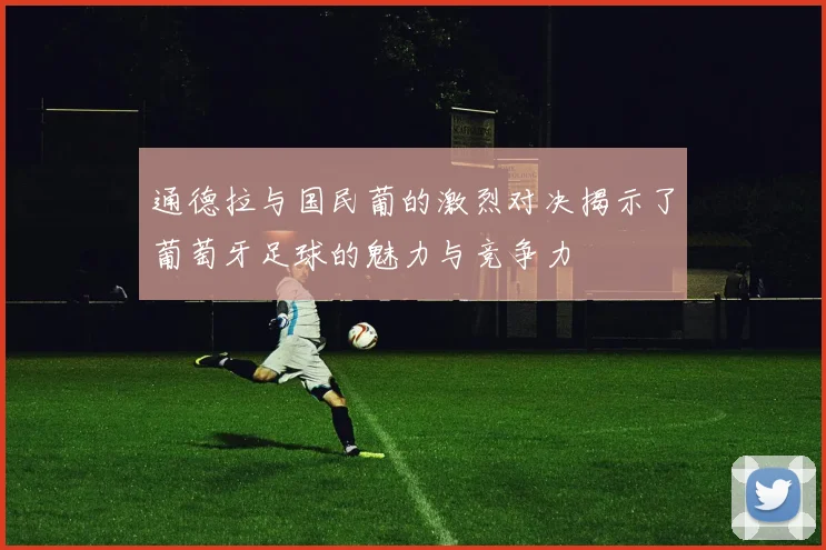 通德拉与国民葡的激烈对决揭示了葡萄牙足球的魅力与竞争力