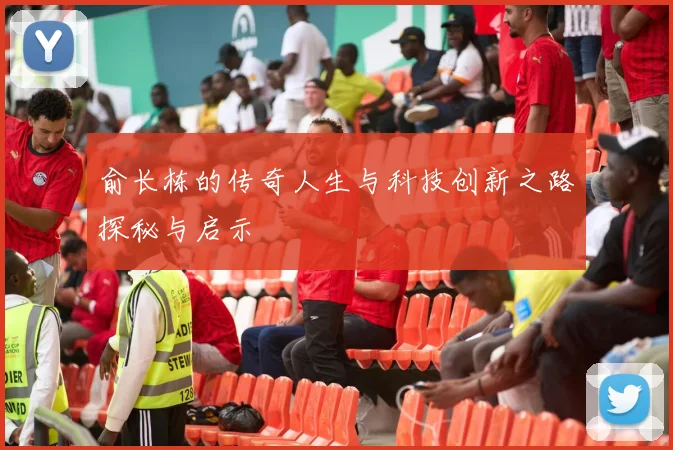俞长栋的传奇人生与科技创新之路探秘与启示