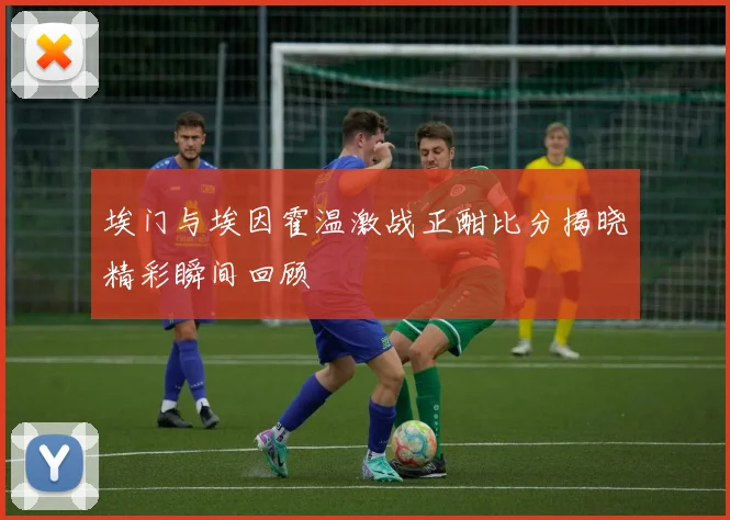 埃门与埃因霍温激战正酣比分揭晓精彩瞬间回顾