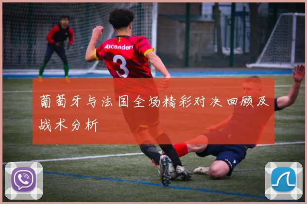 葡萄牙与法国全场精彩对决回顾及战术分析