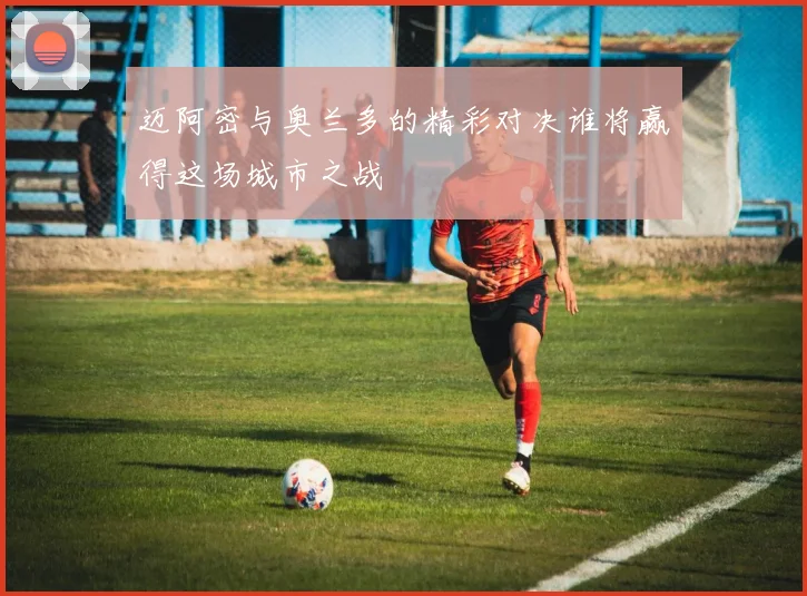 迈阿密与奥兰多的精彩对决谁将赢得这场城市之战