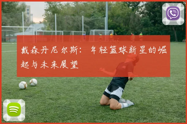 戴森丹尼尔斯：年轻篮球新星的崛起与未来展望