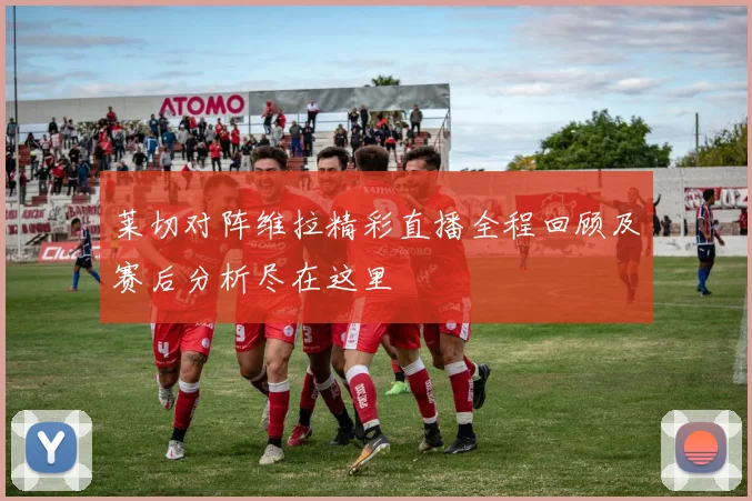 莱切对阵维拉精彩直播全程回顾及赛后分析尽在这里