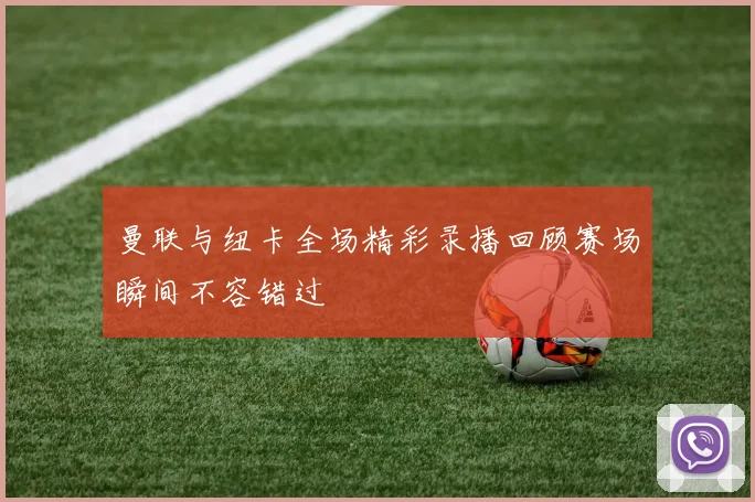 曼联与纽卡全场精彩录播回顾赛场瞬间不容错过