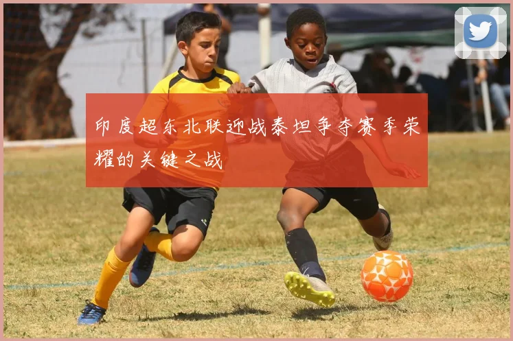 印度超东北联迎战泰坦争夺赛季荣耀的关键之战
