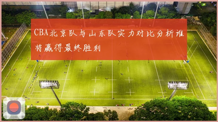 CBA北京队与山东队实力对比分析谁将赢得最终胜利