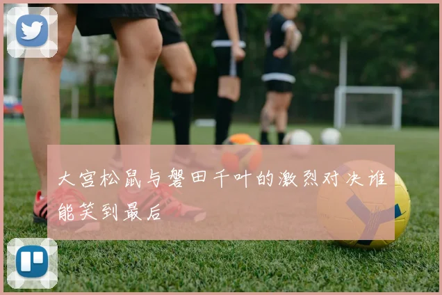 大宫松鼠与磐田千叶的激烈对决谁能笑到最后