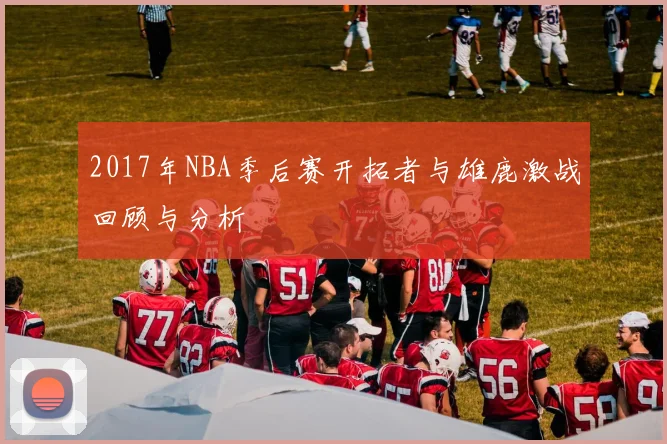 2017年NBA季后赛开拓者与雄鹿激战回顾与分析