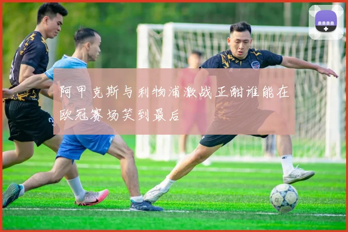 阿甲克斯与利物浦激战正酣谁能在欧冠赛场笑到最后