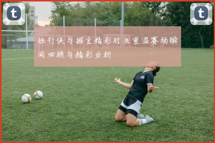 独行侠与掘金精彩对决重温赛场瞬间回顾与精彩分析