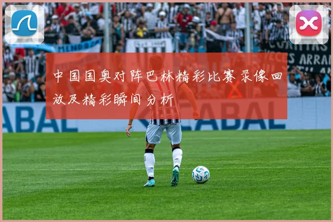 中国国奥对阵巴林精彩比赛录像回放及精彩瞬间分析