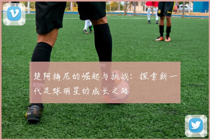 楚阿梅尼的崛起与挑战：探索新一代足球明星的成长之路