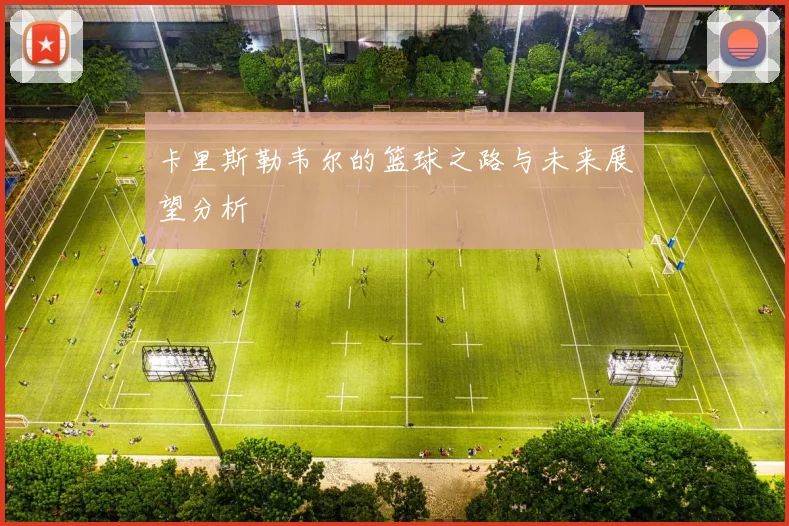 卡里斯勒韦尔的篮球之路与未来展望分析