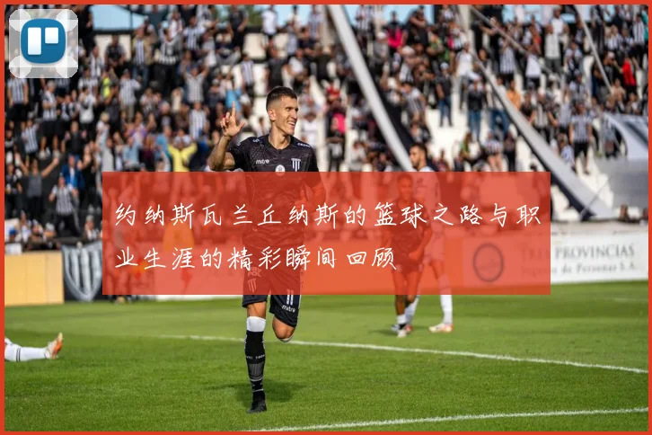 约纳斯瓦兰丘纳斯的篮球之路与职业生涯的精彩瞬间回顾