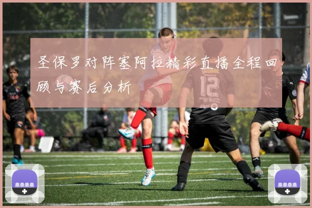 圣保罗对阵塞阿拉精彩直播全程回顾与赛后分析