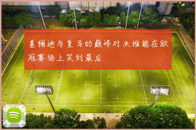 基辅迪与皇马的巅峰对决谁能在欧冠赛场上笑到最后