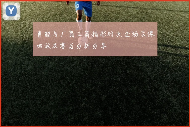 鲁能与广岛三箭精彩对决全场录像回放及赛后分析分享