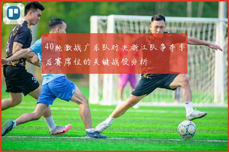 40轮激战广东队对决浙江队争夺季后赛席位的关键战役分析