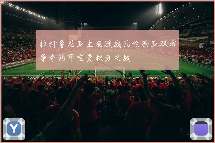 拉科鲁尼亚主场迎战瓦伦西亚双方争夺西甲宝贵积分之战