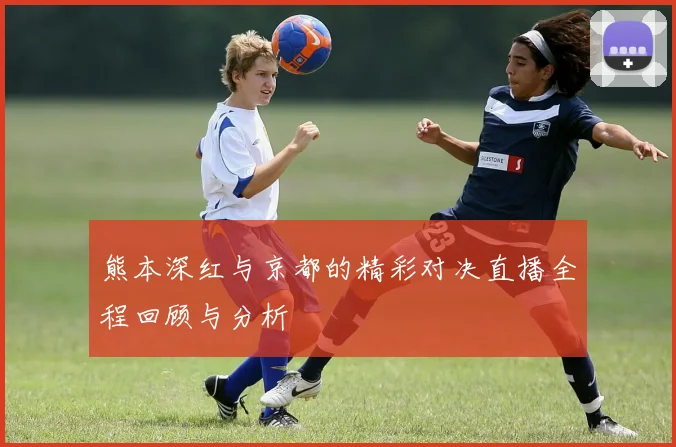 熊本深红与京都的精彩对决直播全程回顾与分析