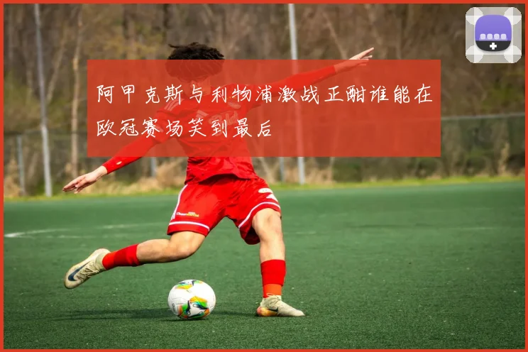 阿甲克斯与利物浦激战正酣谁能在欧冠赛场笑到最后
