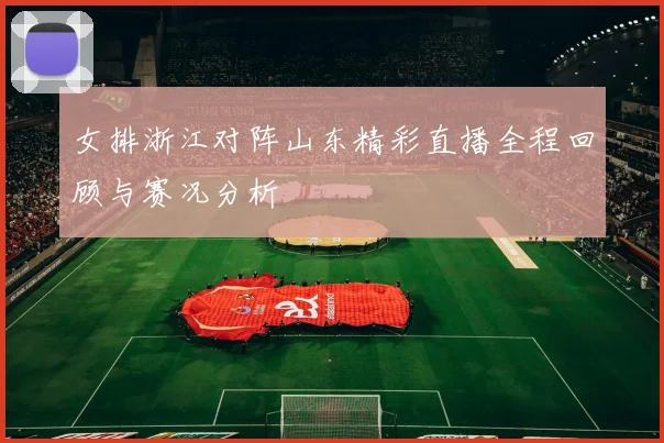 女排浙江对阵山东精彩直播全程回顾与赛况分析