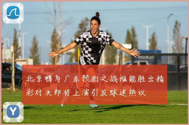 北京鸭与广东预测之战谁能胜出精彩对决即将上演引发球迷热议