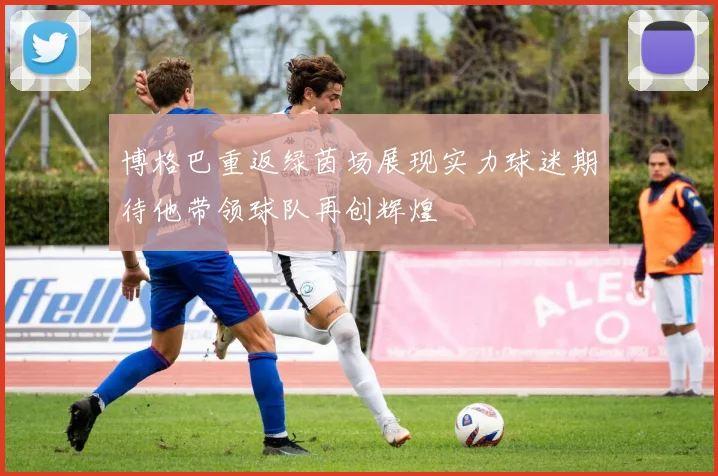 博格巴重返绿茵场展现实力球迷期待他带领球队再创辉煌