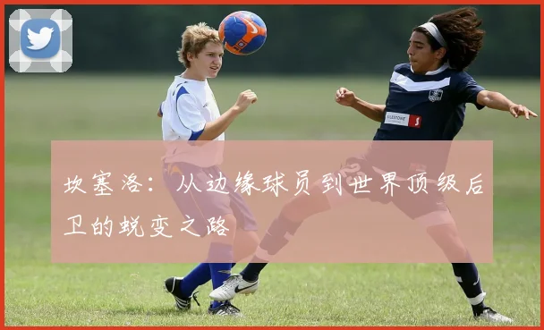 坎塞洛：从边缘球员到世界顶级后卫的蜕变之路