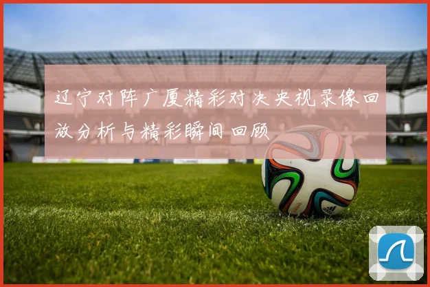 辽宁对阵广厦精彩对决央视录像回放分析与精彩瞬间回顾