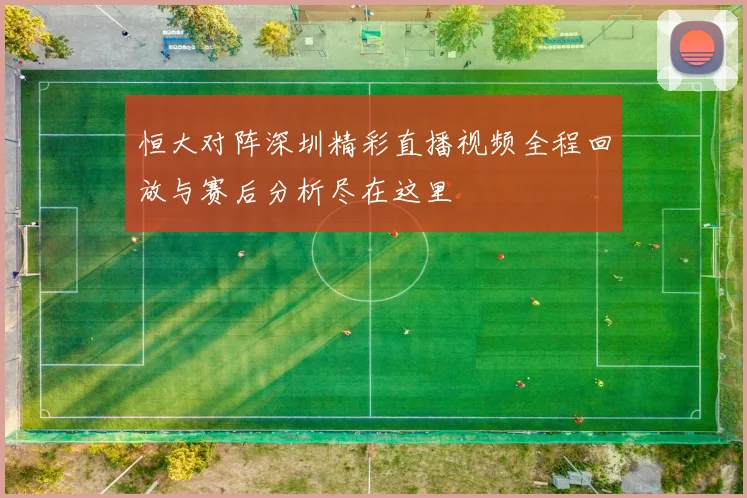 恒大对阵深圳精彩直播视频全程回放与赛后分析尽在这里