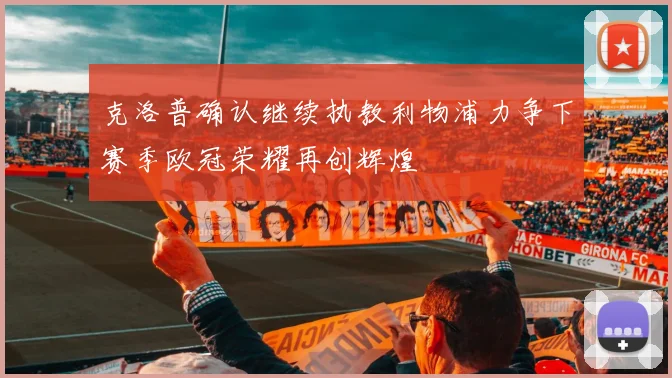 克洛普确认继续执教利物浦力争下赛季欧冠荣耀再创辉煌