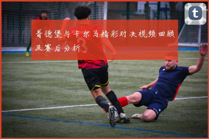 哥德堡与卡尔马精彩对决视频回顾及赛后分析