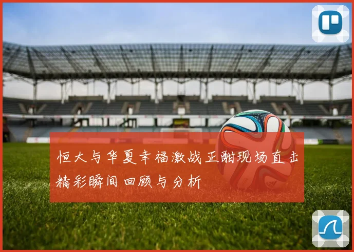恒大与华夏幸福激战正酣现场直击精彩瞬间回顾与分析