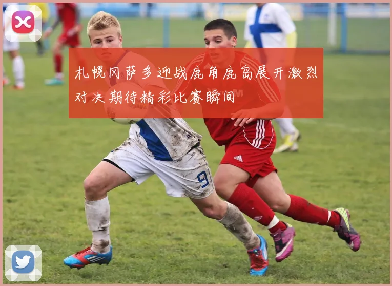 札幌冈萨多迎战鹿角鹿岛展开激烈对决期待精彩比赛瞬间