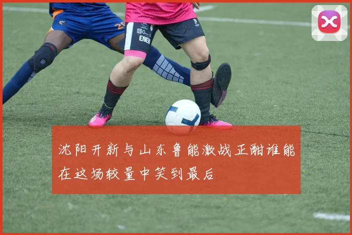 沈阳开新与山东鲁能激战正酣谁能在这场较量中笑到最后