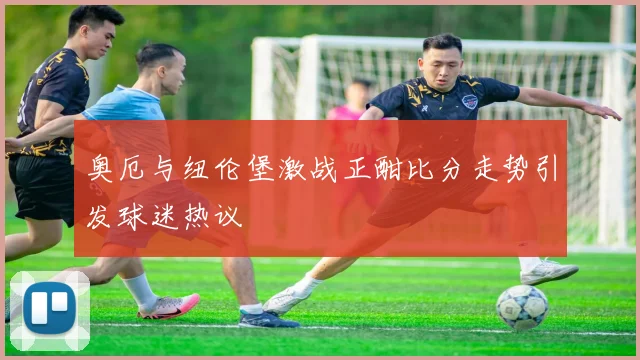 奥厄与纽伦堡激战正酣比分走势引发球迷热议